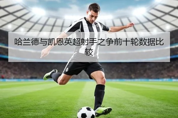 哈兰德与凯恩英超射手之争前十轮数据比较